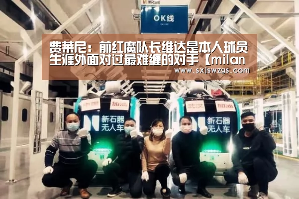 费莱尼:前红魔队长维达是本人球员生涯外面对过最难缠的对手【milan米兰app官网】(图1) 米兰官方网站