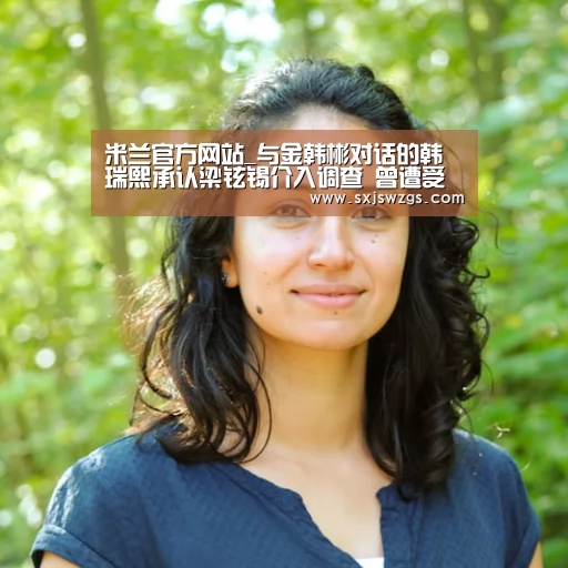 米兰官方网站_与金韩彬对话的韩瑞熙承认梁铉锡介入调查 曾遭受威胁(图1) milan米兰