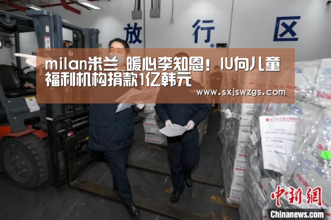 milan米兰_暖心李知恩!IU向儿童福利机构捐款1亿韩元(图1) milan米兰app官网